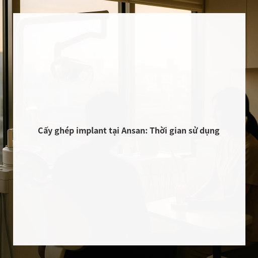Cấy ghép implant tại Ansan: Thời gian sử dụng