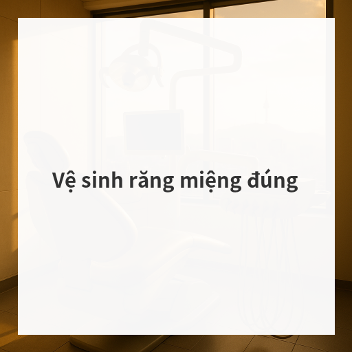 Vệ sinh răng miệng đúng