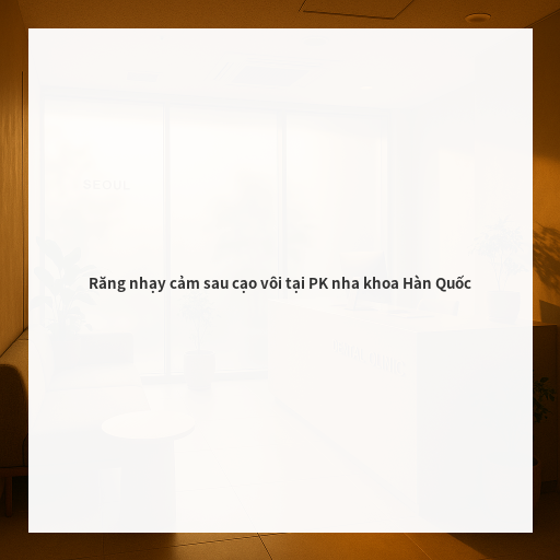 Răng nhạy cảm sau cạo vôi tại PK nha khoa Hàn Quốc